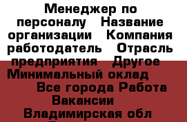 Менеджер по персоналу › Название организации ­ Компания-работодатель › Отрасль предприятия ­ Другое › Минимальный оклад ­ 27 000 - Все города Работа » Вакансии   . Владимирская обл.,Владимир г.